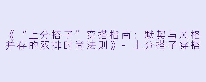 《“上分搭子”穿搭指南：默契与风格并存的双排时尚法则》-上分搭子穿搭