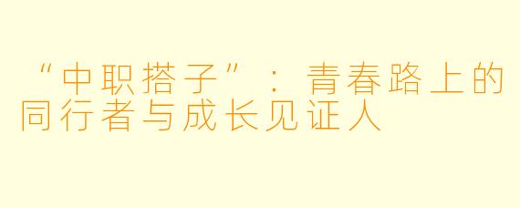 “中职搭子”：青春路上的同行者与成长见证人
