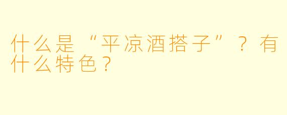 什么是“平凉酒搭子”？有什么特色？