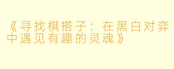 《寻找棋搭子：在黑白对弈中遇见有趣的灵魂》