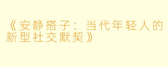 《安静搭子：当代年轻人的新型社交默契》