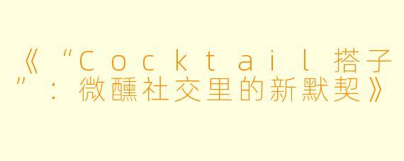 《“Cocktail搭子”：微醺社交里的新默契》