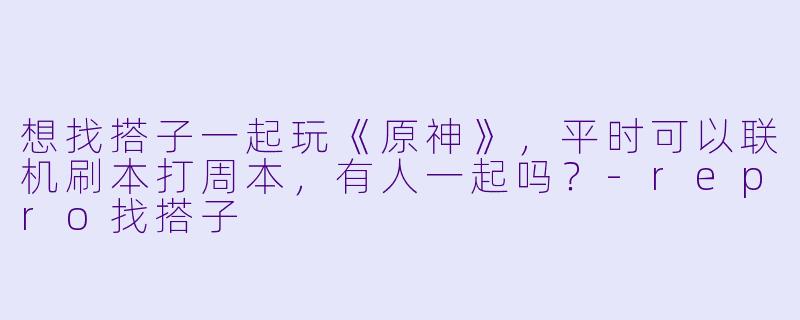 想找搭子一起玩《原神》，平时可以联机刷本打周本，有人一起吗？-repro找搭子