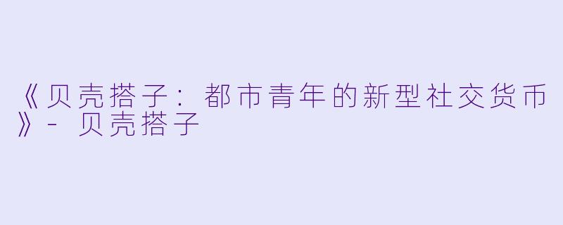 《贝壳搭子：都市青年的新型社交货币》-贝壳搭子