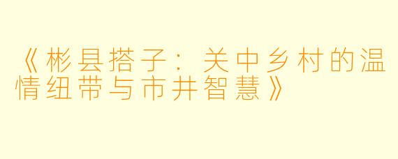 《彬县搭子：关中乡村的温情纽带与市井智慧》