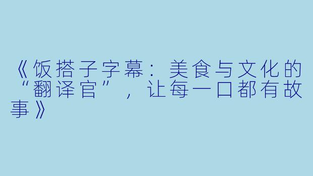 《饭搭子字幕：美食与文化的“翻译官”，让每一口都有故事》