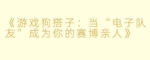 《游戏狗搭子：当“电子队友”成为你的赛博亲人》