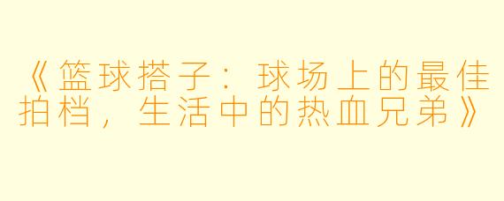 《篮球搭子：球场上的最佳拍档，生活中的热血兄弟》