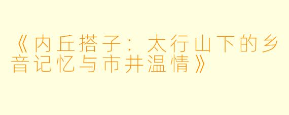 《内丘搭子：太行山下的乡音记忆与市井温情》
