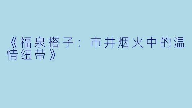 《福泉搭子：市井烟火中的温情纽带》
