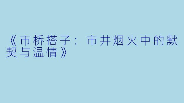 《市桥搭子：市井烟火中的默契与温情》