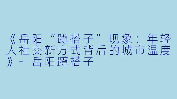 《岳阳“蹲搭子”现象：年轻人社交新方式背后的城市温度》-岳阳蹲搭子
