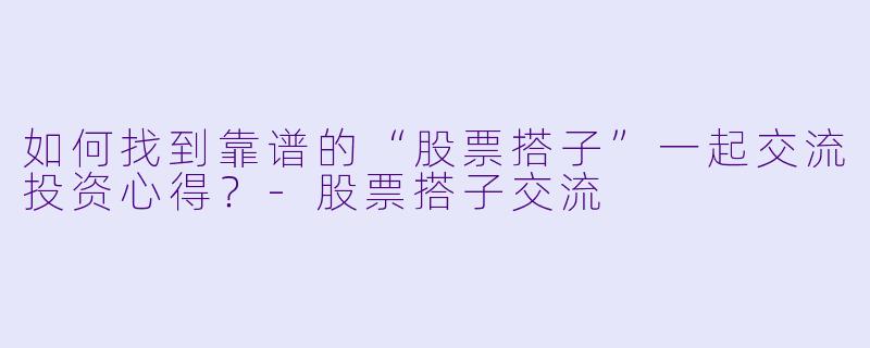 如何找到靠谱的“股票搭子”一起交流投资心得？-股票搭子交流
