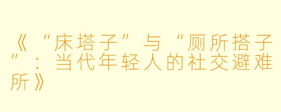 《“床塔子”与“厕所搭子”：当代年轻人的社交避难所》