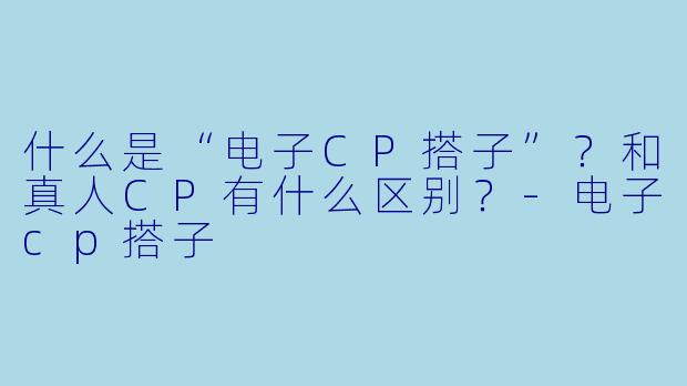 什么是“电子CP搭子”？和真人CP有什么区别？-电子cp搭子