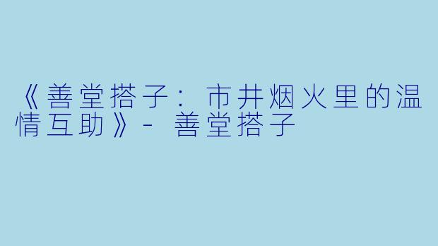 《善堂搭子：市井烟火里的温情互助》-善堂搭子