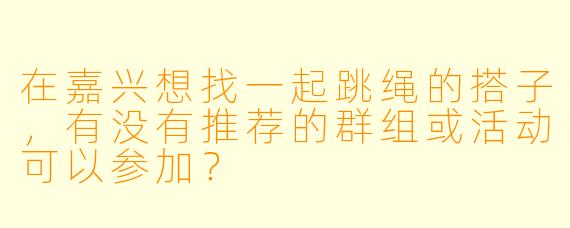 在嘉兴想找一起跳绳的搭子，有没有推荐的群组或活动可以参加？