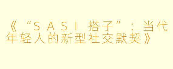《“SASI搭子”：当代年轻人的新型社交默契》