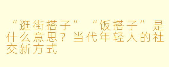 “逛街搭子”“饭搭子”是什么意思？当代年轻人的社交新方式