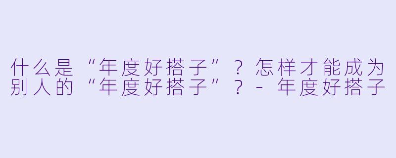 什么是“年度好搭子”？怎样才能成为别人的“年度好搭子”？