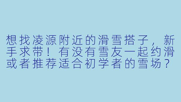 想找凌源附近的滑雪搭子,新手求带!有没有雪友一起约滑或者推荐适合初学者的雪场?