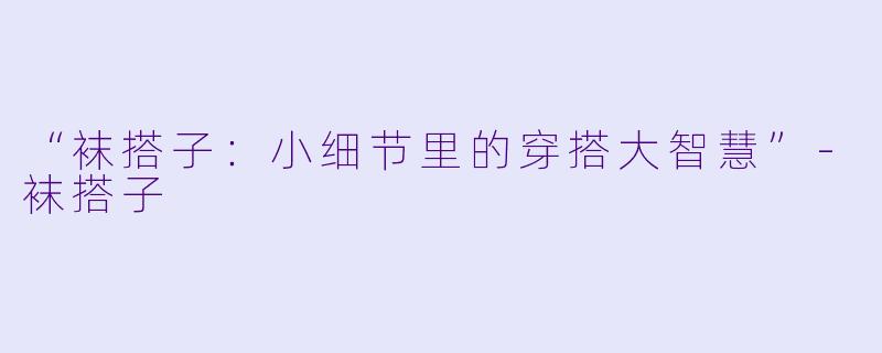 “袜搭子：小细节里的穿搭大智慧”-袜搭子