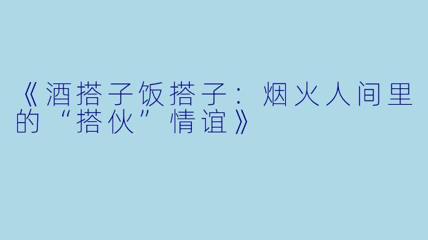 《酒搭子饭搭子：烟火人间里的“搭伙”情谊》