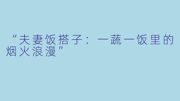 “夫妻饭搭子：一蔬一饭里的烟火浪漫”