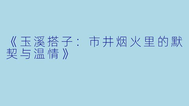 《玉溪搭子：市井烟火里的默契与温情》