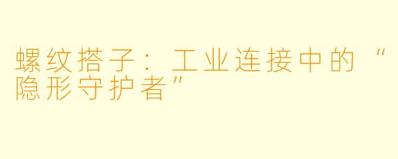 螺纹搭子：工业连接中的“隐形守护者”