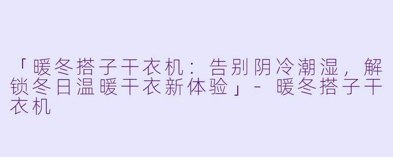 「暖冬搭子干衣机：告别阴冷潮湿，解锁冬日温暖干衣新体验」-暖冬搭子干衣机
