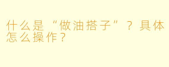什么是“做油搭子”？具体怎么操作？
