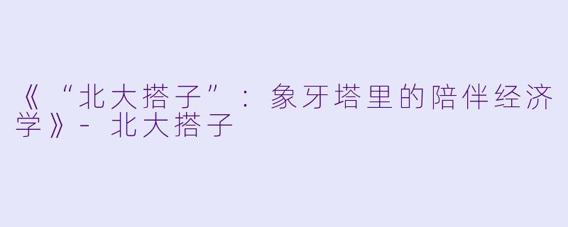 《“北大搭子”：象牙塔里的陪伴经济学》-北大搭子