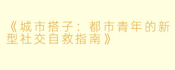 《城市搭子：都市青年的新型社交自救指南》
