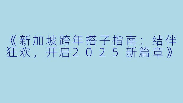《新加坡跨年搭子指南：结伴狂欢，开启2025新篇章》