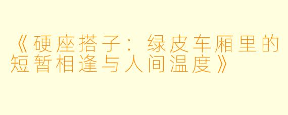 《硬座搭子：绿皮车厢里的短暂相逢与人间温度》