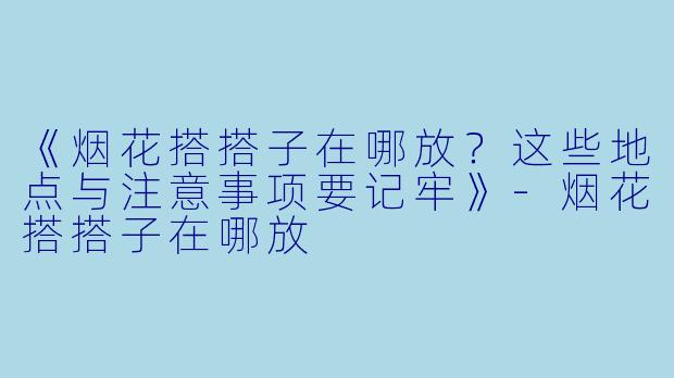 《烟花搭搭子在哪放？这些地点与注意事项要记牢》-烟花搭搭子在哪放