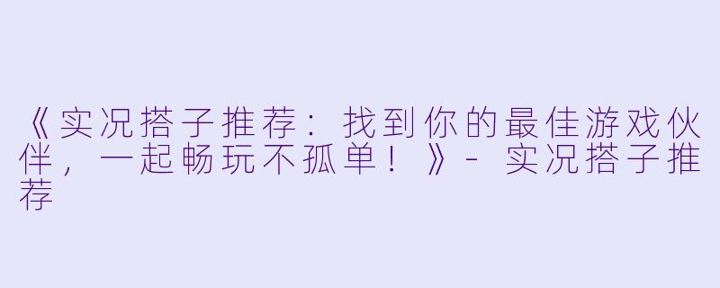 《实况搭子推荐：找到你的最佳游戏伙伴，一起畅玩不孤单！》-实况搭子推荐