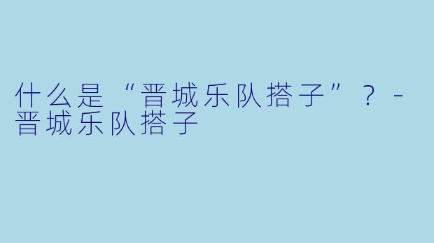 什么是“晋城乐队搭子”？-晋城乐队搭子