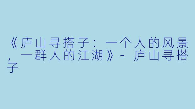 《庐山寻搭子：一个人的风景，一群人的江湖》-庐山寻搭子