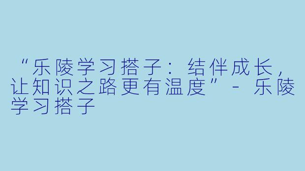 “乐陵学习搭子：结伴成长，让知识之路更有温度”-乐陵学习搭子