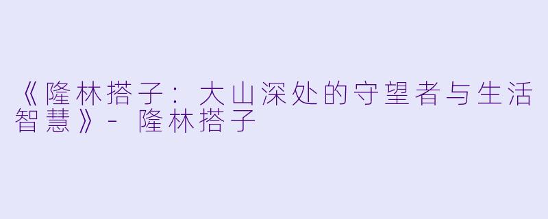 《隆林搭子：大山深处的守望者与生活智慧》-隆林搭子