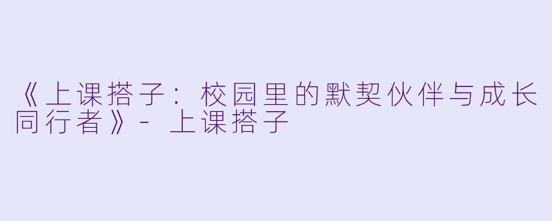 《上课搭子：校园里的默契伙伴与成长同行者》-上课搭子