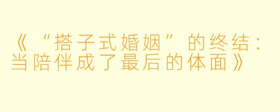《“搭子式婚姻”的终结：当陪伴成了最后的体面》
