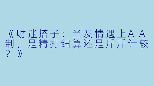 《财迷搭子：当友情遇上AA制，是精打细算还是斤斤计较？》