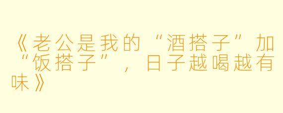 《老公是我的“酒搭子”加“饭搭子”，日子越喝越有味》