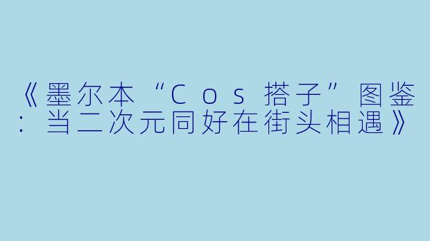 《墨尔本“Cos搭子”图鉴：当二次元同好在街头相遇》