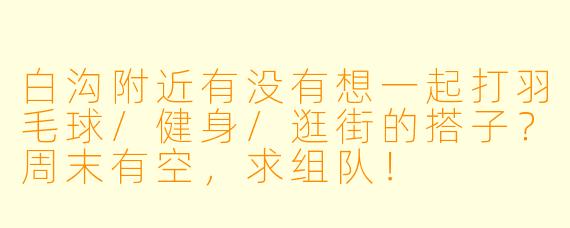 白沟附近有没有想一起打羽毛球/健身/逛街的搭子？周末有空，求组队！