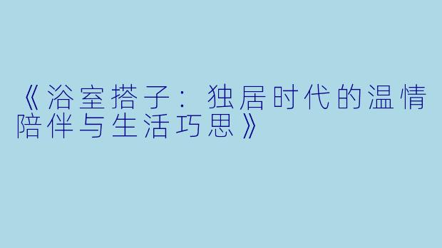 《浴室搭子：独居时代的温情陪伴与生活巧思》