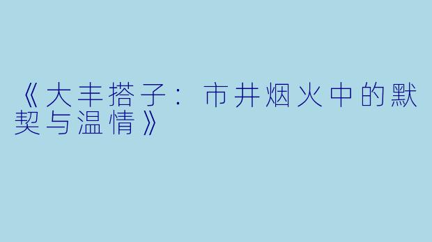 《大丰搭子：市井烟火中的默契与温情》